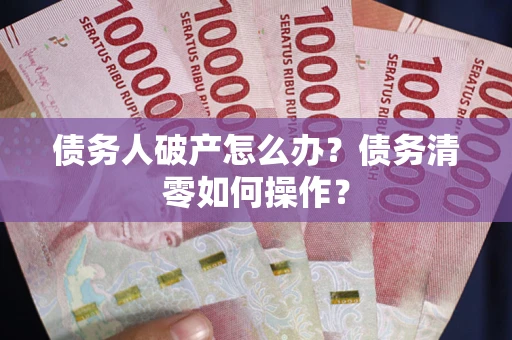 济南债务人破产怎么办？债务清零如何操作？