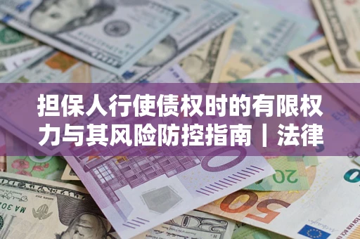 济南担保人行使债权时的有限权力与其风险防控指南｜法律实务解析