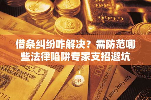 济南借条纠纷咋解决？需防范哪些法律陷阱专家支招避坑