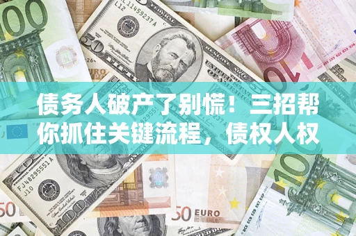济南债务人破产了别慌！三招帮你抓住关键流程，债权人权益不再缩水