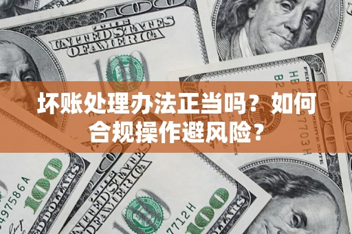 济南坏账处理办法正当吗？如何合规操作避风险？