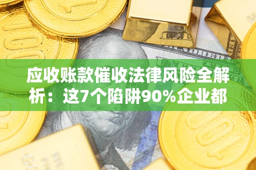 济南应收账款催收法律风险全解析：这7个陷阱90%企业都踩过（含合规应对指南）