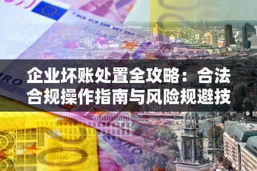 济南企业坏账处置全攻略：合法合规操作指南与风险规避技巧解析