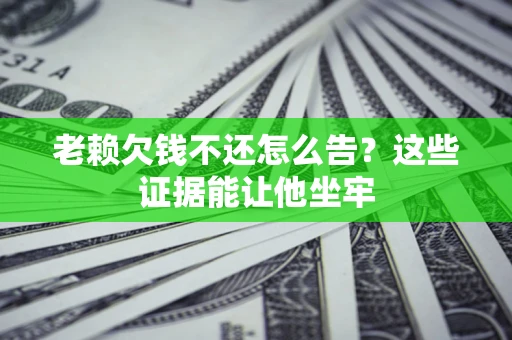 济南老赖欠钱不还怎么告？这些证据能让他坐牢