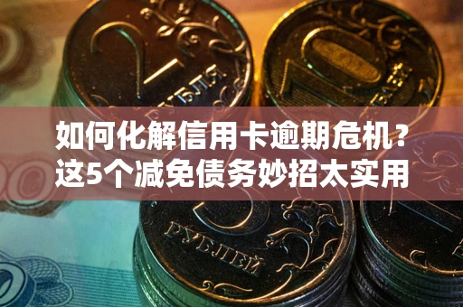 济南如何化解信用卡逾期危机？这5个减免债务妙招太实用