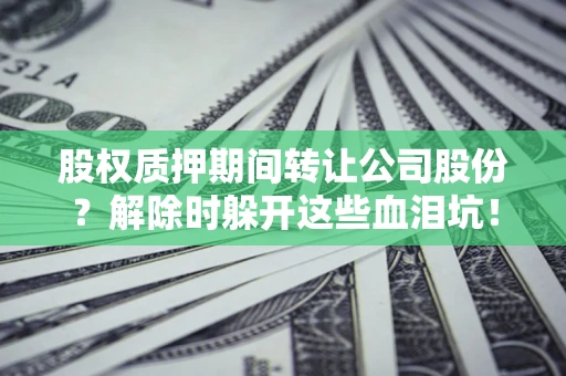 济南股权质押期间转让公司股份？解除时躲开这些血泪坑！