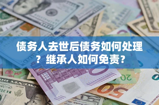 济南债务人去世后债务如何处理？继承人如何免责？
