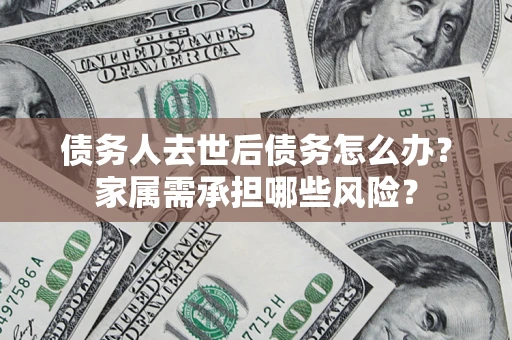 济南债务人去世后债务怎么办？家属需承担哪些风险？
