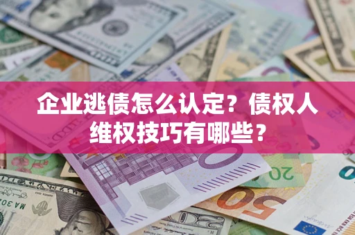 济南企业逃债怎么认定？债权人维权技巧有哪些？