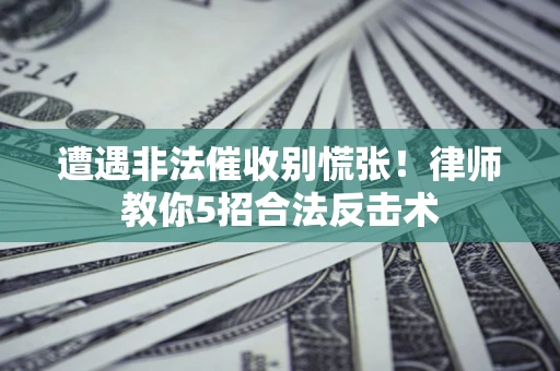 济南遭遇非法催收别慌张！律师教你5招合法反击术