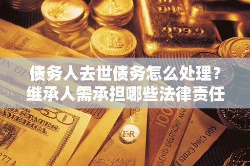 济南债务人去世债务怎么处理？继承人需承担哪些法律责任？