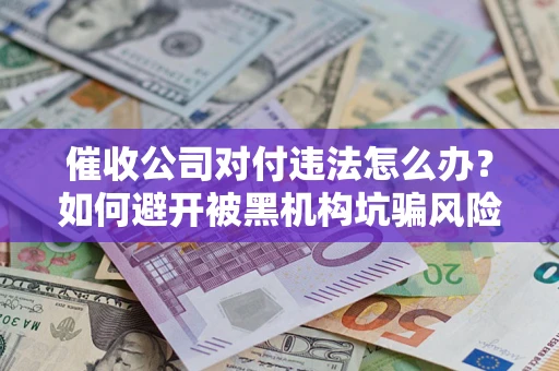 济南催收公司对付违法怎么办？如何避开被黑机构坑骗风险