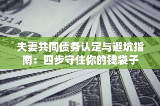 济南夫妻共同债务认定与避坑指南：四步守住你的钱袋子
