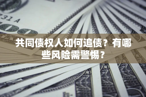 济南共同债权人如何追债？有哪些风险需警惕？