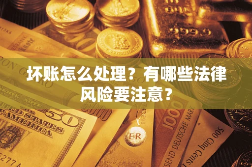 济南坏账怎么处理？有哪些法律风险要注意？