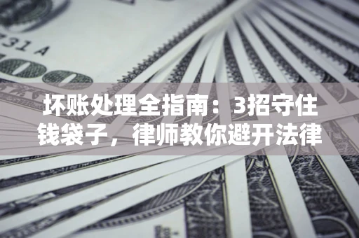 济南坏账处理全指南：3招守住钱袋子，律师教你避开法律雷区