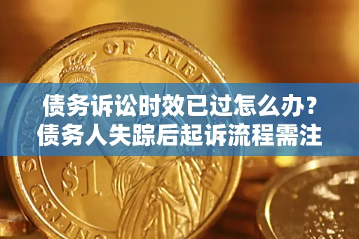 济南债务诉讼时效已过怎么办？债务人失踪后起诉流程需注意什么？