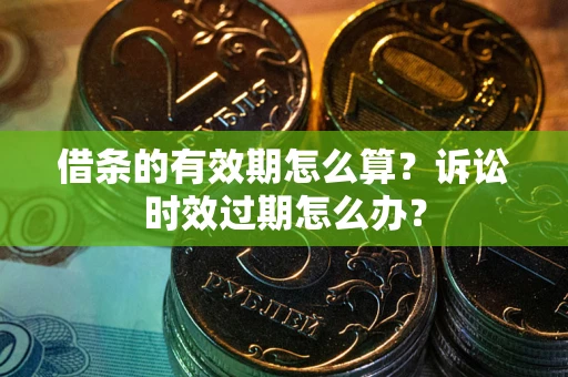 济南借条的有效期怎么算？诉讼时效过期怎么办？
