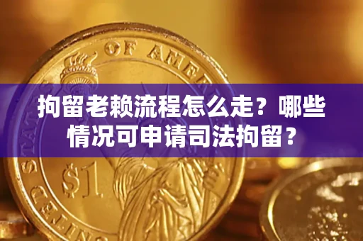 济南拘留老赖流程怎么走？哪些情况可申请司法拘留？