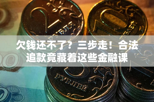 济南欠钱还不了？三步走！合法追款竟藏着这些金融课