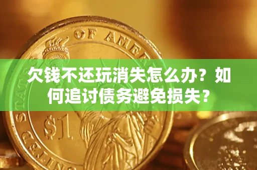 济南欠钱不还玩消失怎么办？如何追讨债务避免损失？