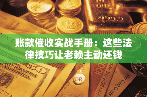 济南账款催收实战手册：这些法律技巧让老赖主动还钱