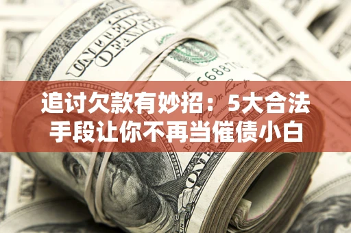 济南追讨欠款有妙招：5大合法手段让你不再当催债小白