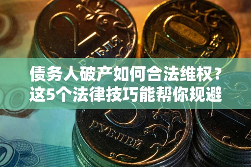 济南债务人破产如何合法维权？这5个法律技巧能帮你规避风险