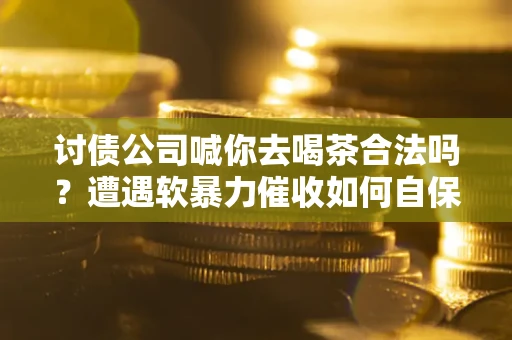 济南讨债公司喊你去喝茶合法吗？遭遇软暴力催收如何自保？