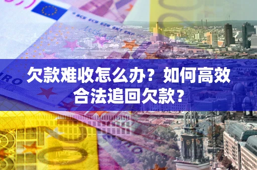 济南欠款难收怎么办？如何高效合法追回欠款？