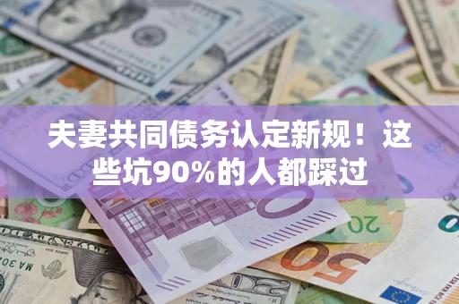济南夫妻共同债务认定新规！这些坑90%的人都踩过