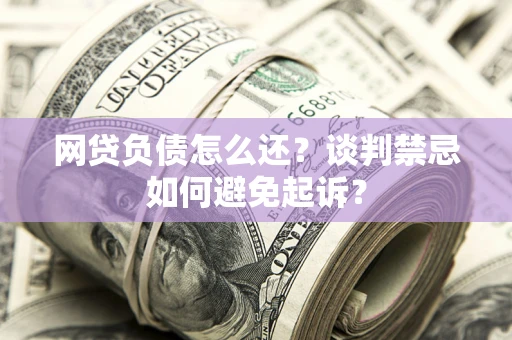 济南网贷负债怎么还？谈判禁忌如何避免起诉？