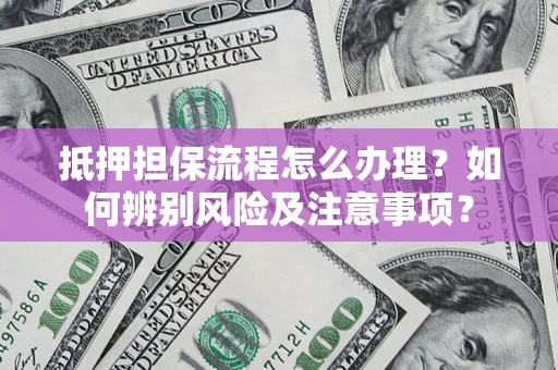 济南抵押担保流程怎么办理？如何辨别风险及注意事项？