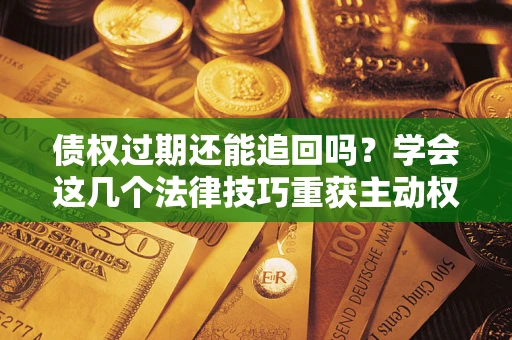 济南债权过期还能追回吗？学会这几个法律技巧重获主动权