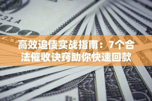 济南高效追债实战指南：7个合法催收诀窍助你快速回款