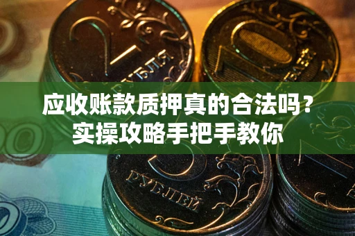 济南应收账款质押真的合法吗？实操攻略手把手教你