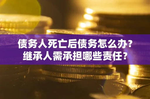 济南债务人死亡后债务怎么办？继承人需承担哪些责任？