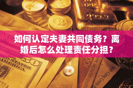 济南如何认定夫妻共同债务？离婚后怎么处理责任分担？