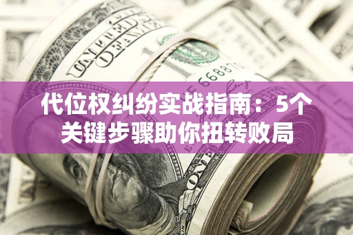 济南代位权纠纷实战指南：5个关键步骤助你扭转败局