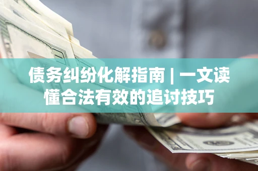 济南债务纠纷化解指南 | 一文读懂合法有效的追讨技巧