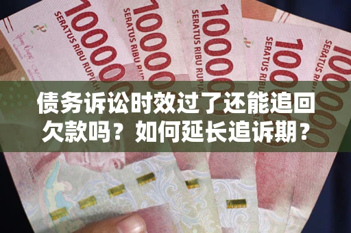 济南债务诉讼时效过了还能追回欠款吗？如何延长追诉期？