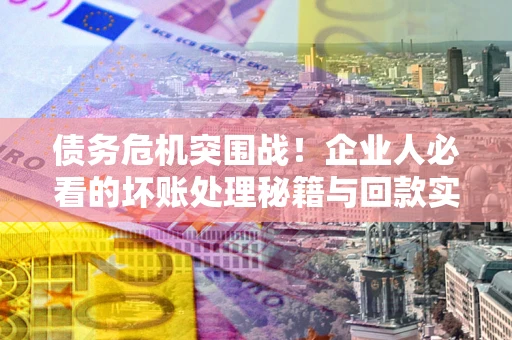 济南债务危机突围战！企业人必看的坏账处理秘籍与回款实战指南