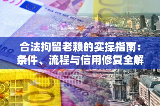 济南合法拘留老赖的实操指南：条件、流程与信用修复全解析