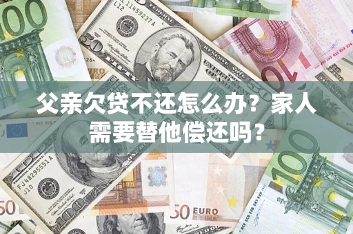 济南父亲欠贷不还怎么办？家人需要替他偿还吗？