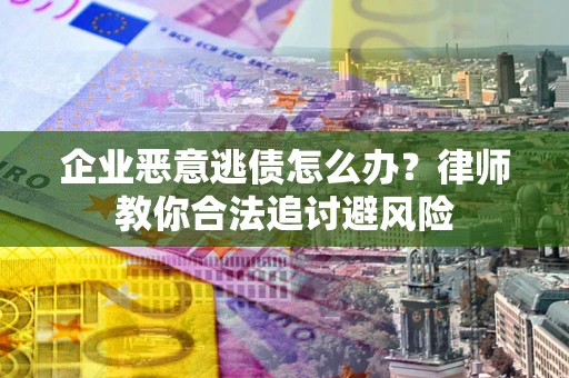 济南企业恶意逃债怎么办？律师教你合法追讨避风险
