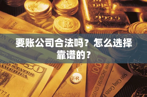 济南要账公司合法吗？怎么选择靠谱的？