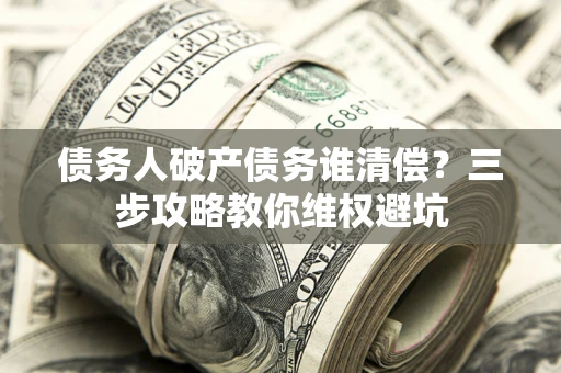 济南债务人破产债务谁清偿？三步攻略教你维权避坑