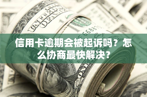 济南信用卡逾期会被起诉吗？怎么协商最快解决？