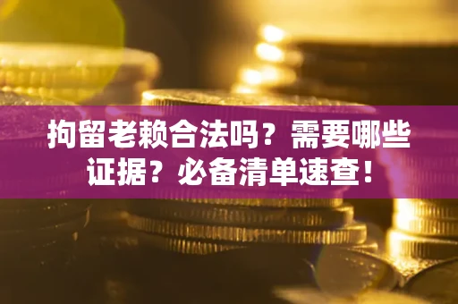 济南拘留老赖合法吗？需要哪些证据？必备清单速查！